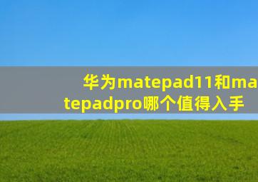 华为matepad11和matepadpro哪个值得入手