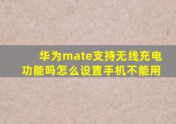 华为mate支持无线充电功能吗怎么设置手机不能用