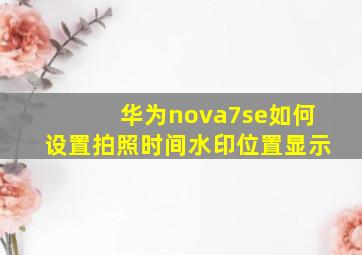 华为nova7se如何设置拍照时间水印位置显示