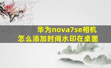 华为nova7se相机怎么添加时间水印在桌面