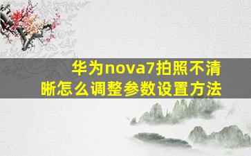 华为nova7拍照不清晰怎么调整参数设置方法