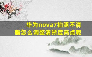 华为nova7拍照不清晰怎么调整清晰度高点呢