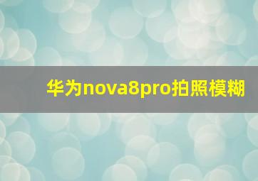 华为nova8pro拍照模糊