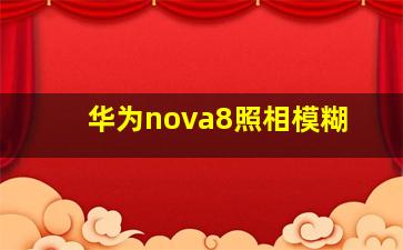 华为nova8照相模糊