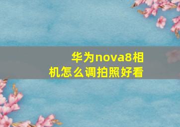 华为nova8相机怎么调拍照好看