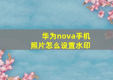 华为nova手机照片怎么设置水印