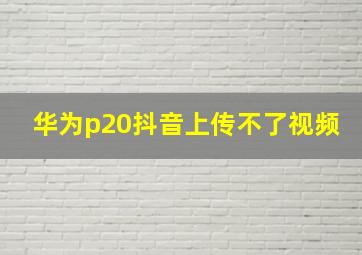 华为p20抖音上传不了视频