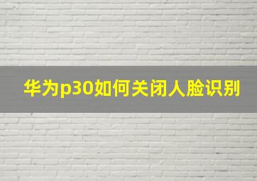 华为p30如何关闭人脸识别