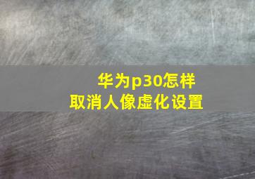 华为p30怎样取消人像虚化设置