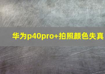 华为p40pro+拍照颜色失真