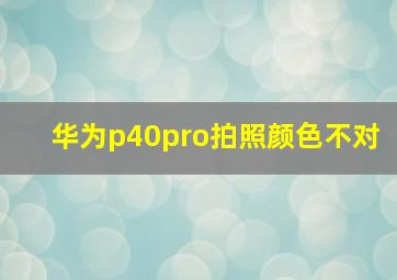 华为p40pro拍照颜色不对