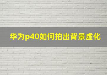 华为p40如何拍出背景虚化