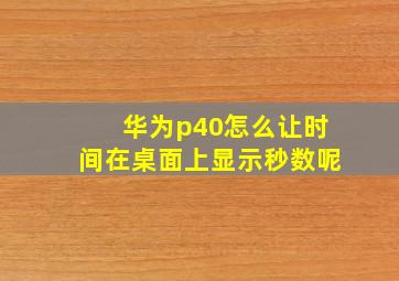 华为p40怎么让时间在桌面上显示秒数呢