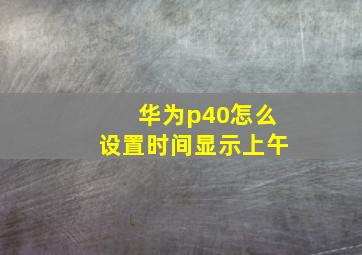 华为p40怎么设置时间显示上午