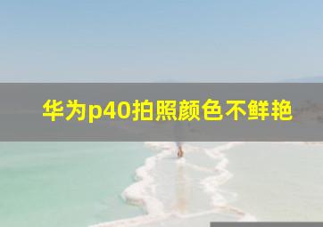 华为p40拍照颜色不鲜艳