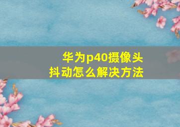 华为p40摄像头抖动怎么解决方法