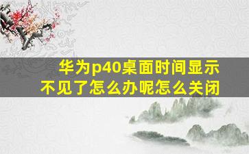 华为p40桌面时间显示不见了怎么办呢怎么关闭