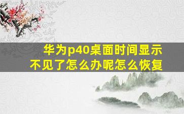 华为p40桌面时间显示不见了怎么办呢怎么恢复