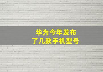 华为今年发布了几款手机型号