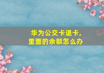 华为公交卡退卡,里面的余额怎么办