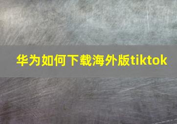 华为如何下载海外版tiktok