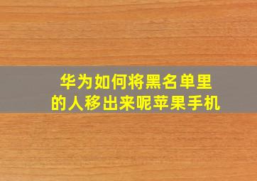 华为如何将黑名单里的人移出来呢苹果手机