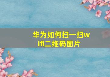 华为如何扫一扫wifi二维码图片