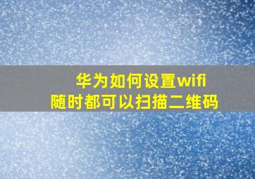 华为如何设置wifi随时都可以扫描二维码