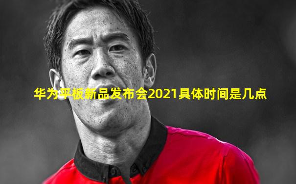 华为平板新品发布会2021具体时间是几点