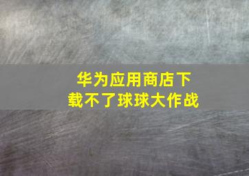 华为应用商店下载不了球球大作战