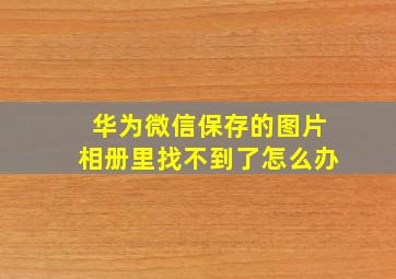 华为微信保存的图片相册里找不到了怎么办