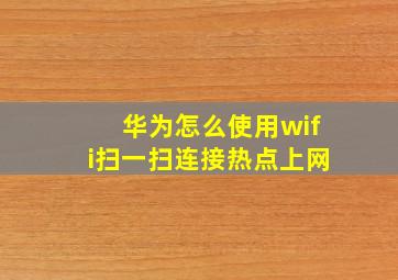 华为怎么使用wifi扫一扫连接热点上网