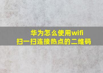 华为怎么使用wifi扫一扫连接热点的二维码