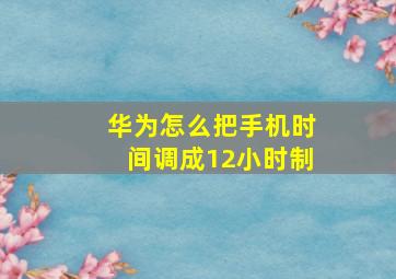 华为怎么把手机时间调成12小时制