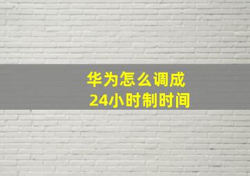 华为怎么调成24小时制时间