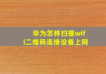 华为怎样扫描wifi二维码连接设备上网