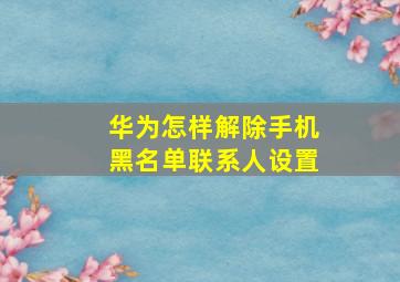 华为怎样解除手机黑名单联系人设置