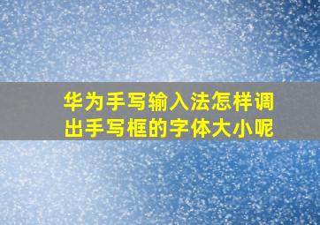 华为手写输入法怎样调出手写框的字体大小呢