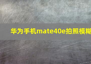 华为手机mate40e拍照模糊