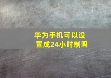 华为手机可以设置成24小时制吗