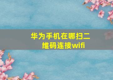 华为手机在哪扫二维码连接wifi