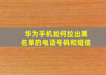 华为手机如何拉出黑名单的电话号码和短信