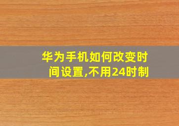 华为手机如何改变时间设置,不用24时制