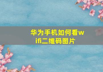 华为手机如何看wifi二维码图片