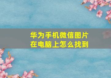 华为手机微信图片在电脑上怎么找到