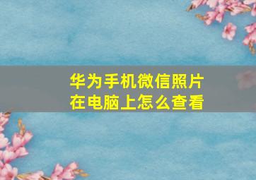 华为手机微信照片在电脑上怎么查看