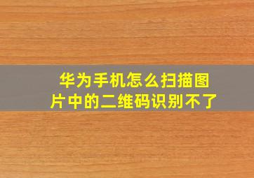 华为手机怎么扫描图片中的二维码识别不了