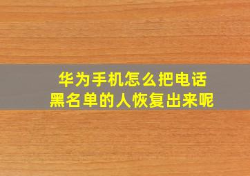 华为手机怎么把电话黑名单的人恢复出来呢