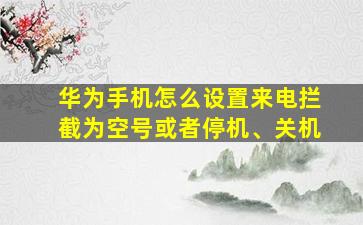 华为手机怎么设置来电拦截为空号或者停机、关机