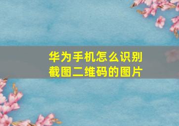 华为手机怎么识别截图二维码的图片